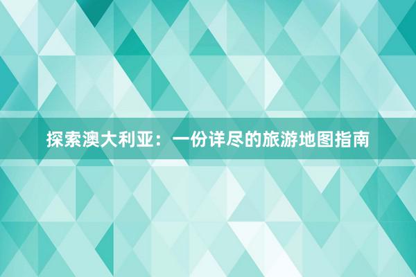 探索澳大利亚：一份详尽的旅游地图指南