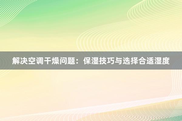 解决空调干燥问题：保湿技巧与选择合适湿度