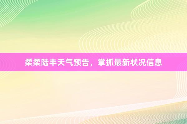 柔柔陆丰天气预告，掌抓最新状况信息