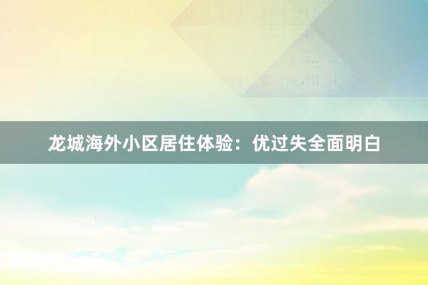 龙城海外小区居住体验：优过失全面明白